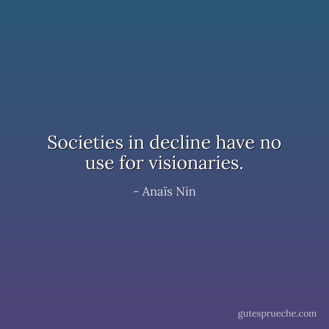 Societies in decline have no use for visionaries. - Anaïs Nin
