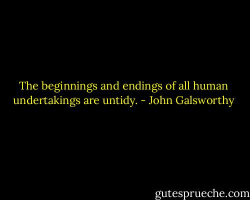 The beginnings and endings of all human undertakings are untidy. - John Galsworthy