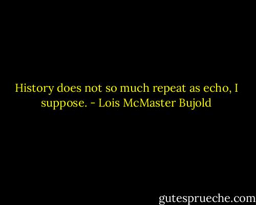 History does not so much repeat as echo, I suppose. - Lois McMaster Bujold