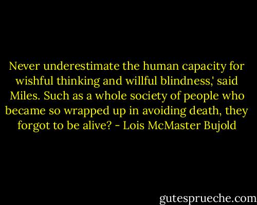 Never underestimate the human capacity for wishful thinking and willful blindness,' said Miles. Such as a whole society of people who became so wrapped up in avoiding death, they forgot to be alive? - Lois McMaster Bujold