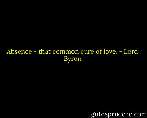 Absence - that common cure of love. - Lord Byron