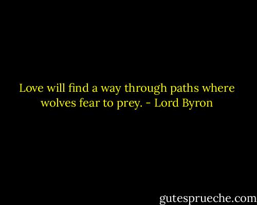 Love will find a way through paths where wolves fear to prey. - Lord Byron
