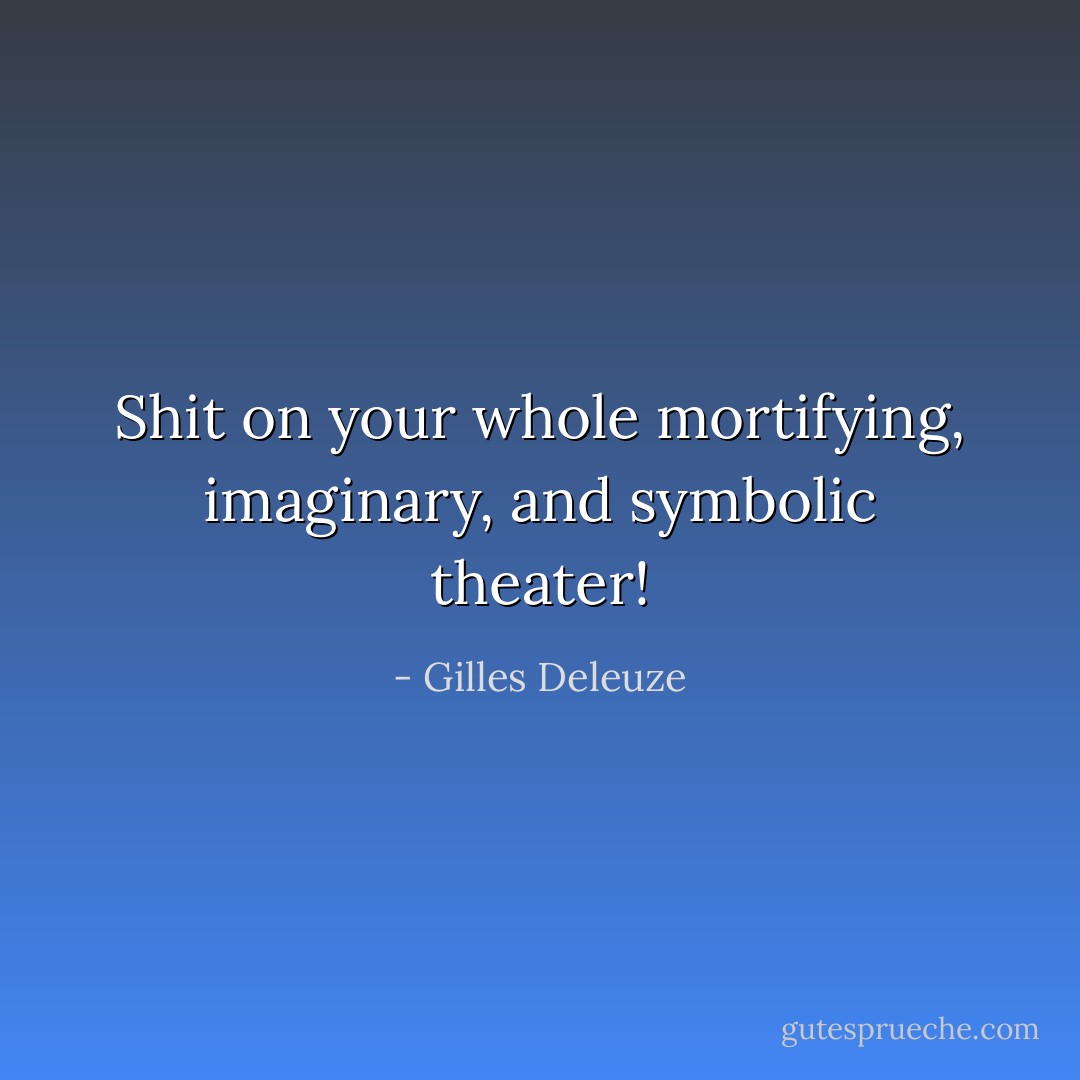 Shit on your whole mortifying, imaginary, and symbolic theater! - Gilles Deleuze