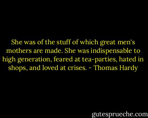She was of the stuff of which great men's mothers are made. She was indispensable to high generation, feared at tea-parties, hated in shops, and loved at crises. - Thomas Hardy