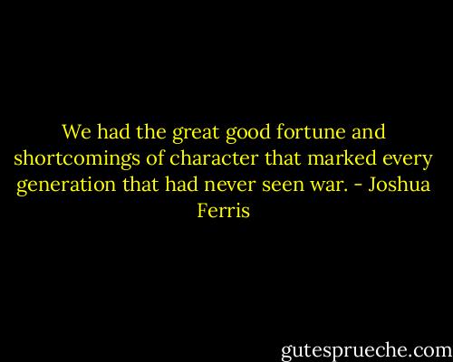 We had the great good fortune and shortcomings of character that marked every generation that had never seen war. - Joshua Ferris