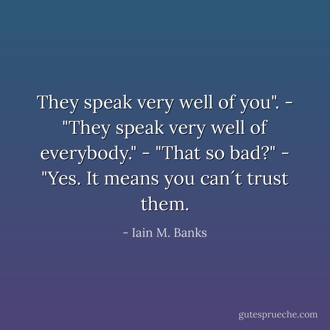They speak very well of you".<br />- "They speak very well of everybody."<br />- "That so bad?"<br />- "Yes. It means you can´t trust them. - Iain M. Banks