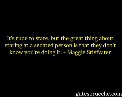It's rude to stare, but the great thing about staring at a sedated person is that they don't know you're doing it. - Maggie Stiefvater