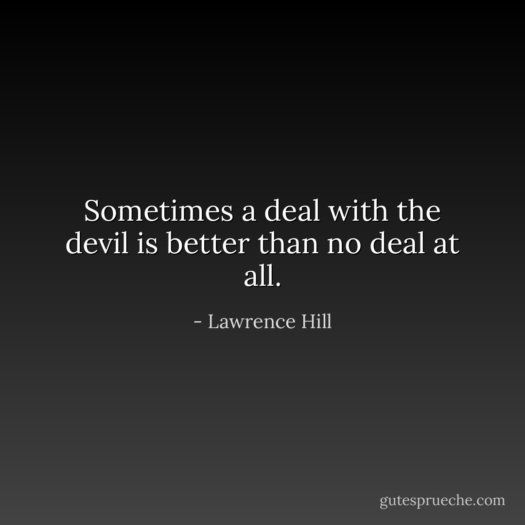 Sometimes a deal with the devil is better than no deal at all. - Lawrence Hill