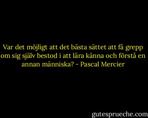 Var det möjligt att det bästa sättet att få grepp om sig själv bestod i att lära känna och förstå en annan människa? - Pascal Mercier
