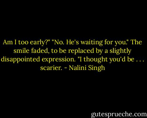 Am I too early?"<br />"No. He's waiting for you." The smile faded, to be replaced by a slightly disappointed expression. "I thought you'd be . . . scarier. - Nalini Singh