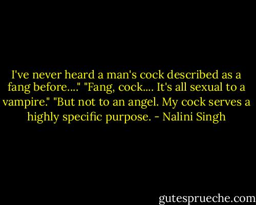 I've never heard a man's cock described as a fang before...."<br />"Fang, cock.... It's all sexual to a vampire."<br />"But not to an angel. My cock serves a highly specific purpose. - Nalini Singh
