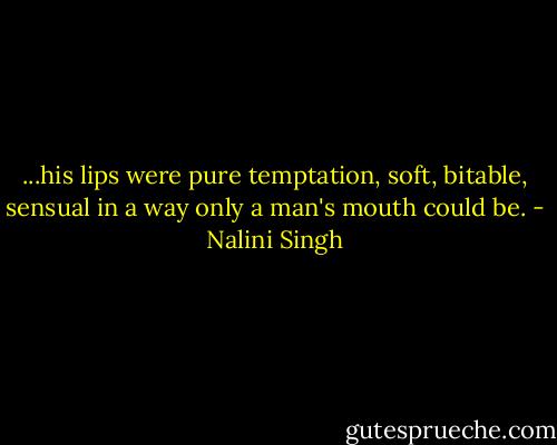 ...his lips were pure temptation, soft, bitable, sensual in a way only a man's mouth could be. - Nalini Singh
