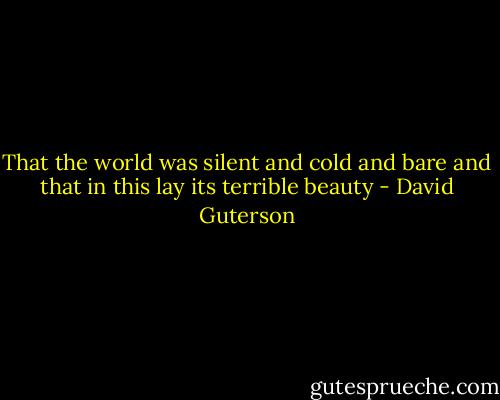 That the world was silent and cold and bare and that in this lay its terrible beauty - David Guterson