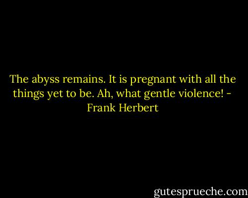 The abyss remains. It is pregnant with all the things yet to be. Ah, what gentle violence! - Frank Herbert