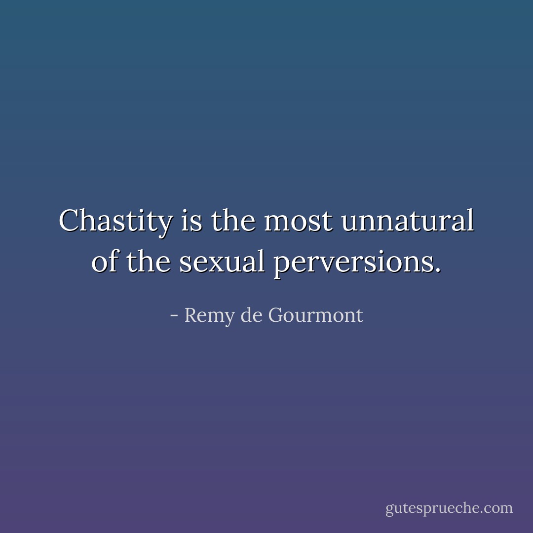 Chastity is the most unnatural of the sexual perversions. - Remy de Gourmont
