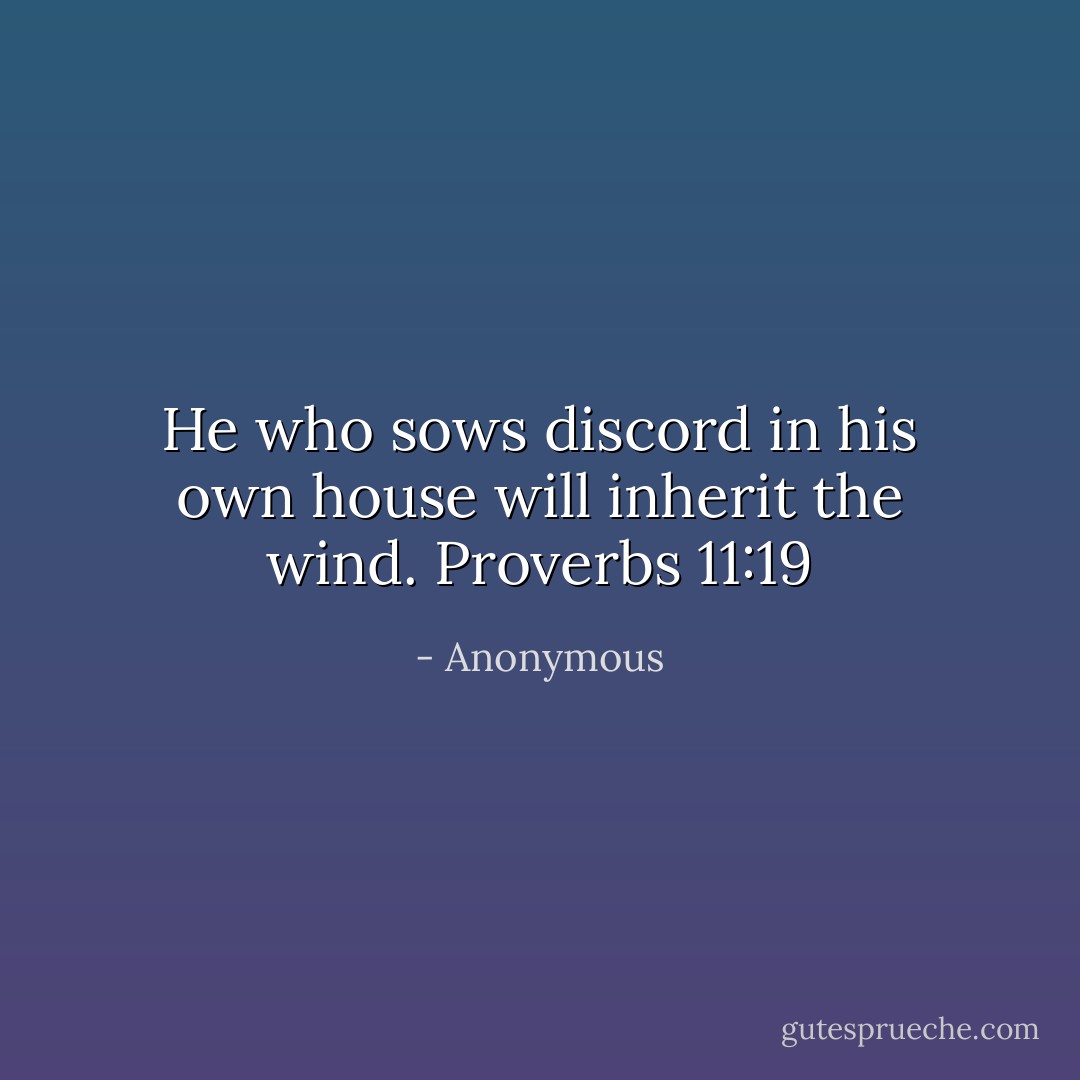 He who sows discord in his own house will inherit the wind. Proverbs 11:19 - Anonymous