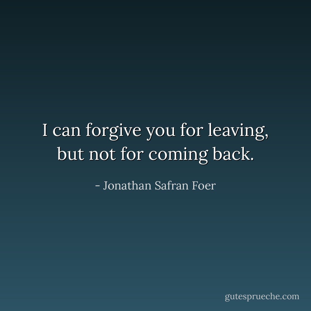 I can forgive you for leaving, but not for coming back. - Jonathan Safran Foer