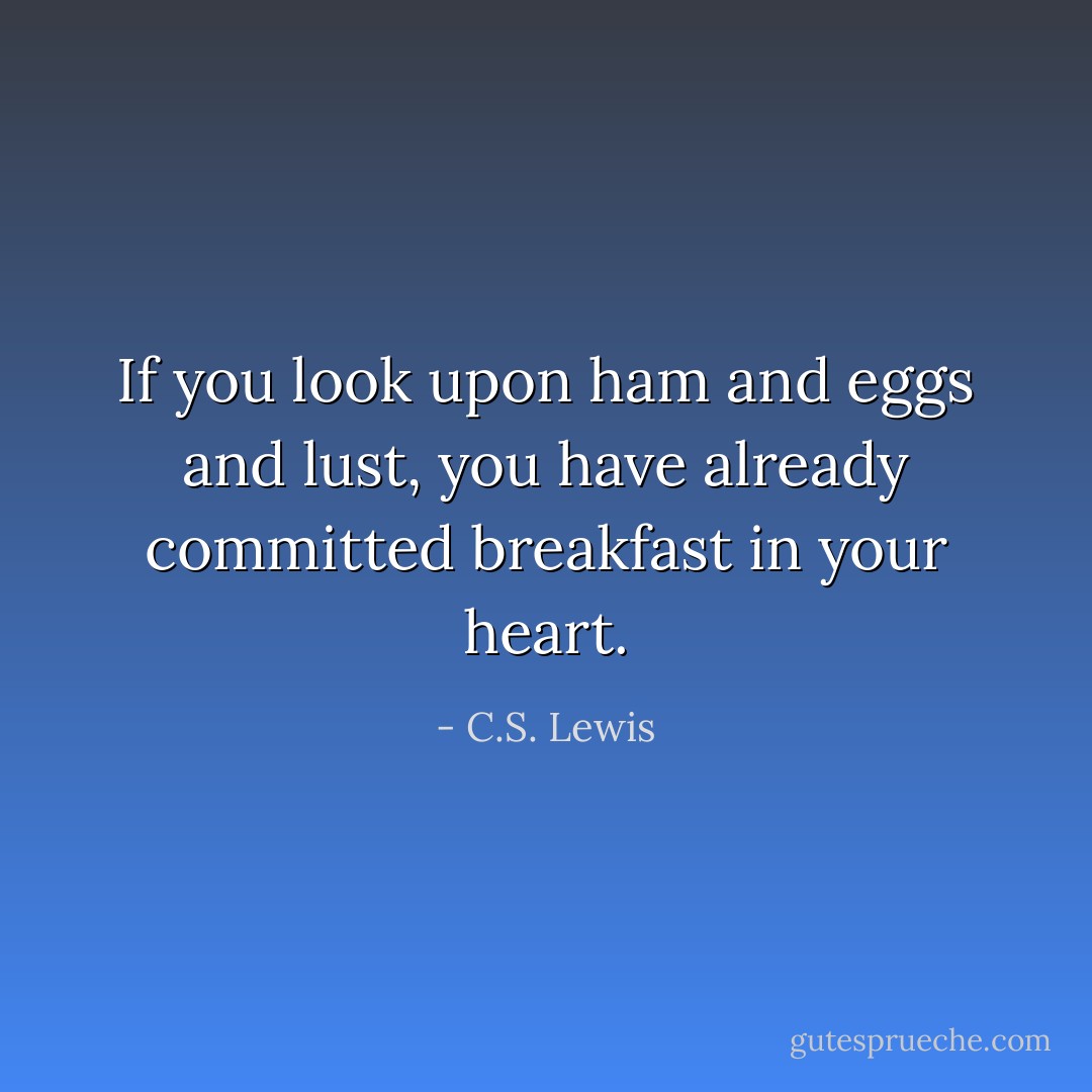 If you look upon ham and eggs and lust, you have already committed breakfast in your heart. - C.S. Lewis