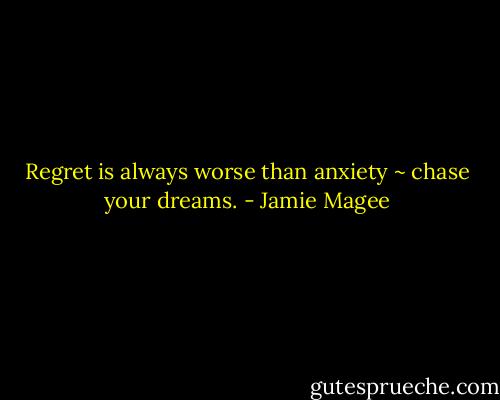 Regret is always worse than anxiety ~ chase your dreams. - Jamie Magee