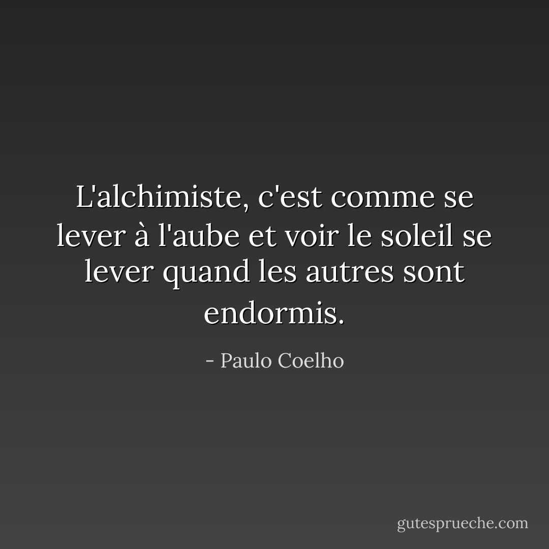 L'alchimiste, c'est comme se lever à l'aube et voir le soleil se lever quand les autres sont endormis. - Paulo Coelho