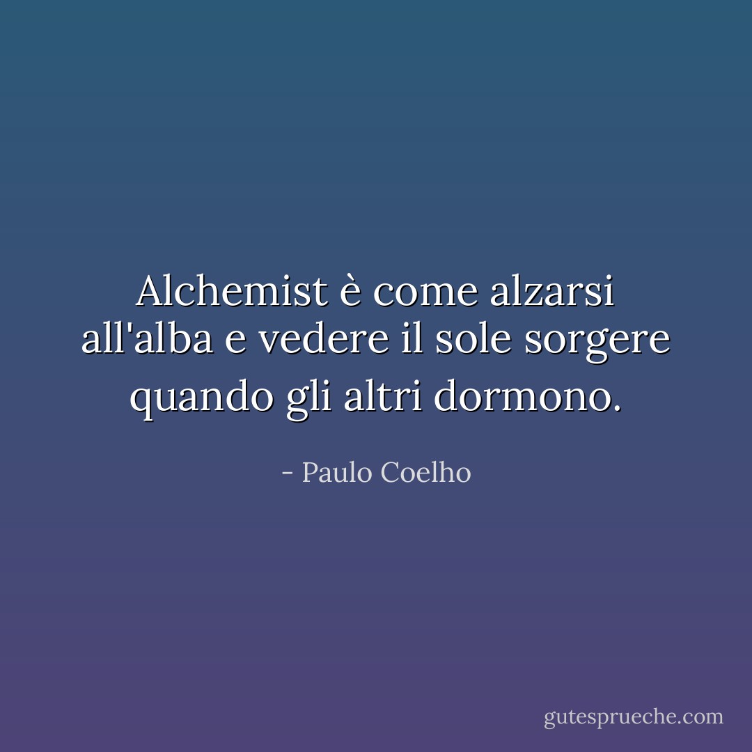 Alchemist è come alzarsi all'alba e vedere il sole sorgere quando gli altri dormono. - Paulo Coelho