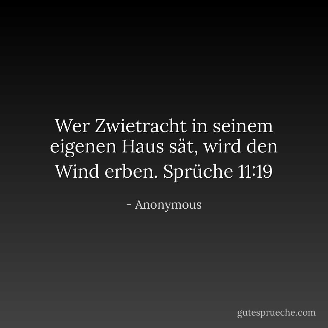 Wer Zwietracht in seinem eigenen Haus sät, wird den Wind erben. Sprüche 11:19 - Anonymous<