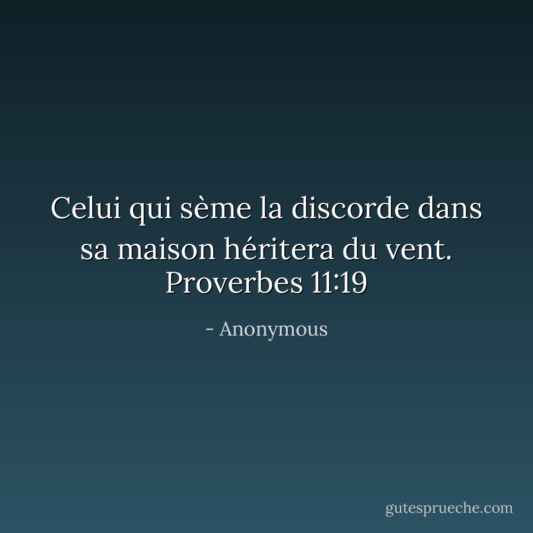 Celui qui sème la discorde dans sa maison héritera du vent. Proverbes 11:19 - Anonymous