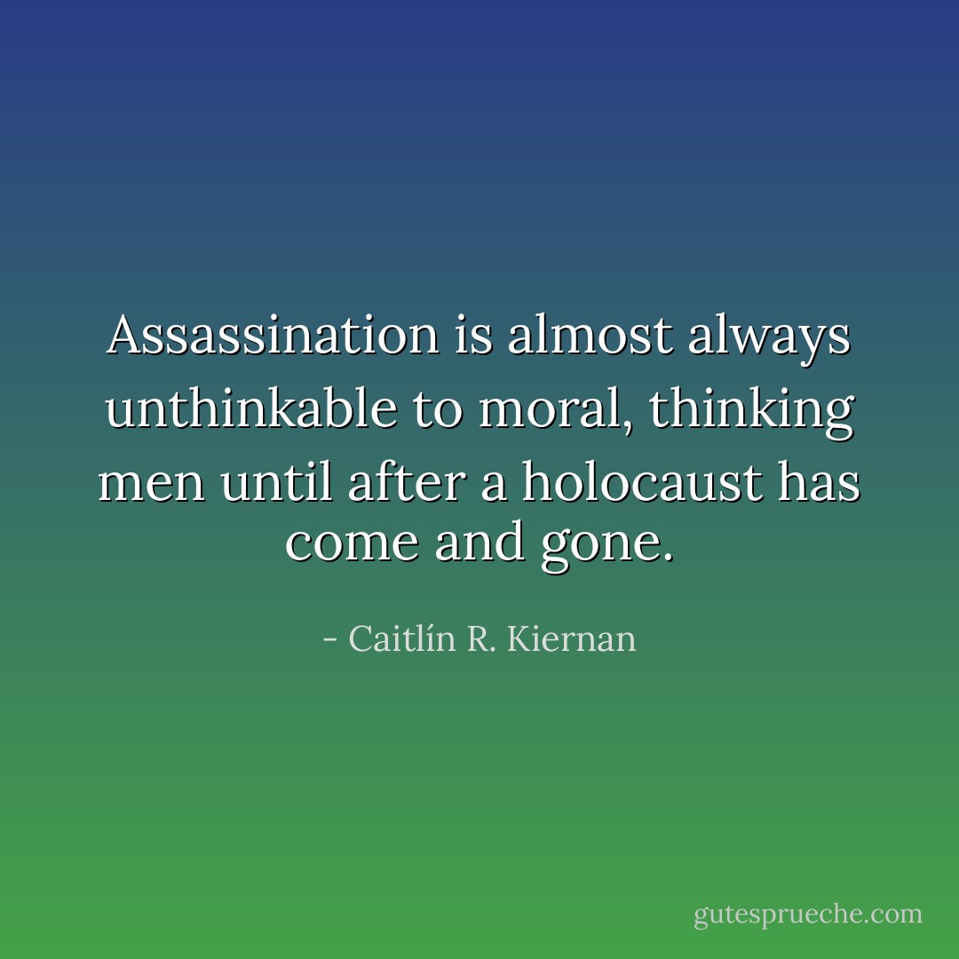 Assassination is almost always unthinkable to moral, thinking men until after a holocaust has come and gone. - Caitlín R. Kiernan
