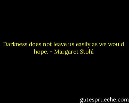 Darkness does not leave us easily as we would hope. - Margaret Stohl