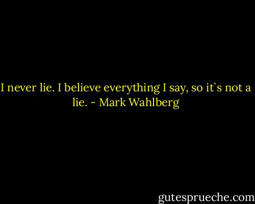 I never lie. I believe everything I say, so it`s not a lie. - Mark Wahlberg