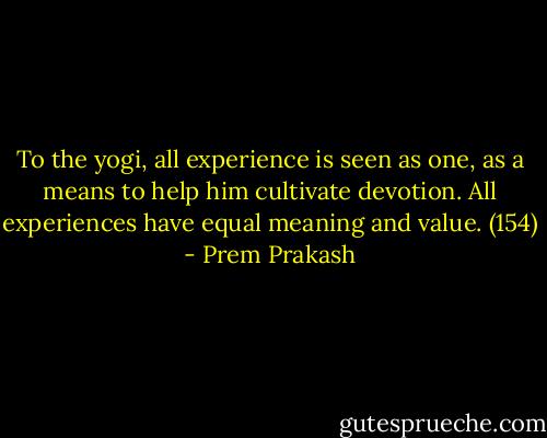 To the yogi, all experience is seen as one, as a means to help him cultivate devotion. All experiences have equal meaning and value. (154) - Prem Prakash