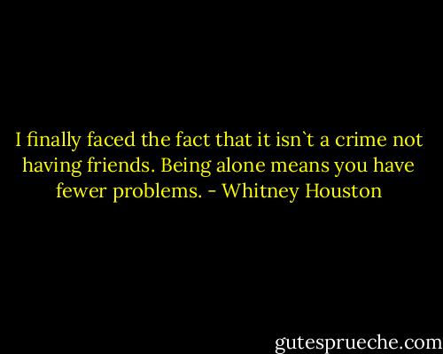 I finally faced the fact that it isn`t a crime not having friends. Being alone means you have fewer problems. - Whitney Houston