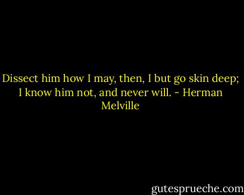 Dissect him how I may, then, I but go skin deep; I know him not, and never will. - Herman Melville