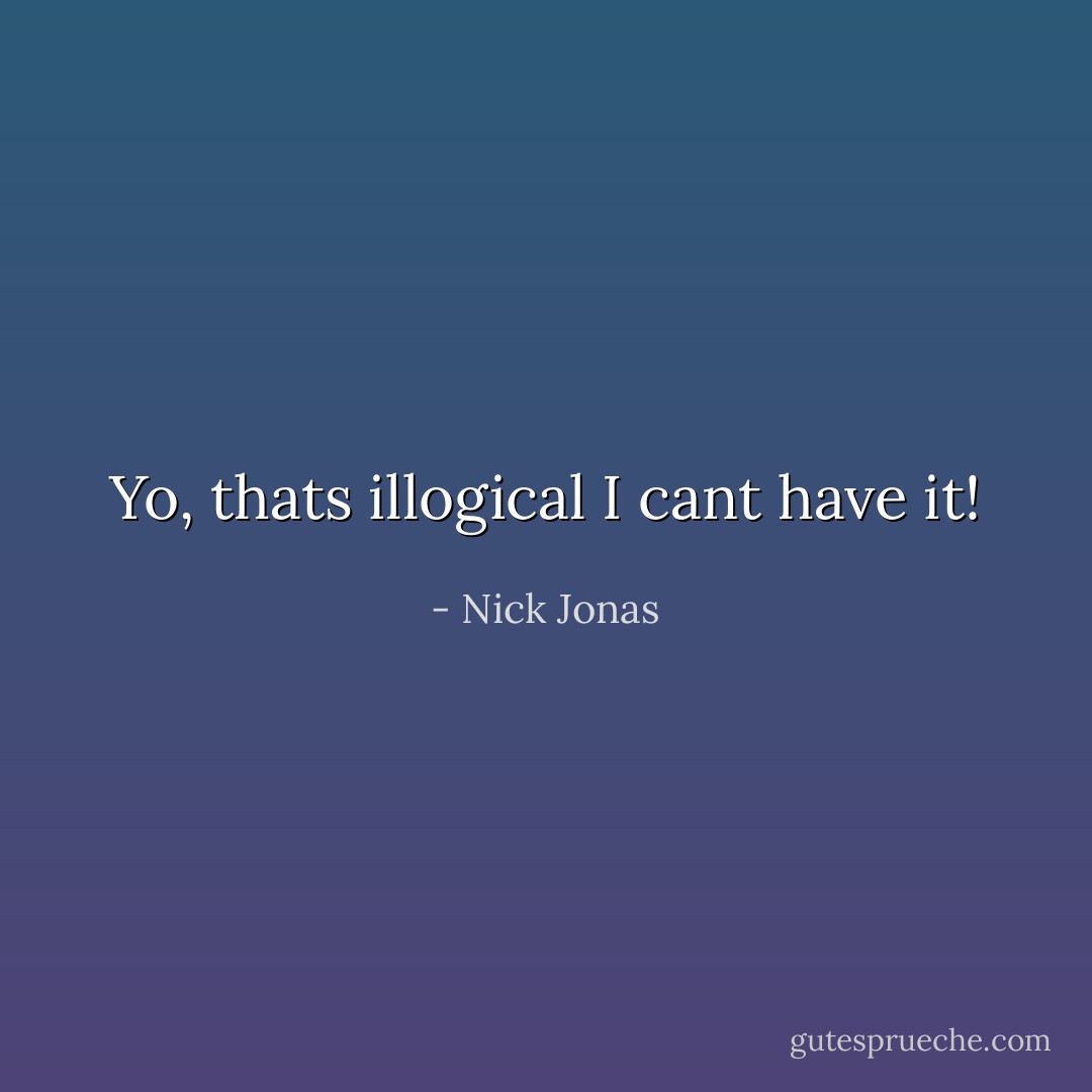 Yo, thats illogical I cant have it! - Nick Jonas