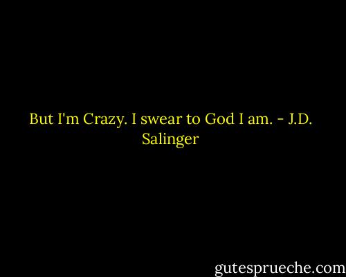 But I'm Crazy. I swear to God I am. - J.D. Salinger