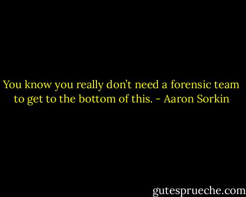 You know you really don’t need a forensic team to get to the bottom of this. - Aaron Sorkin