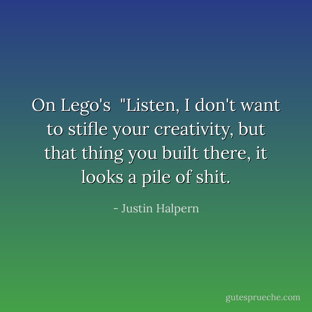 On Lego's<br /><br />"Listen, I don't want to stifle your creativity, but that thing you built there, it looks a pile of shit. - Justin Halpern