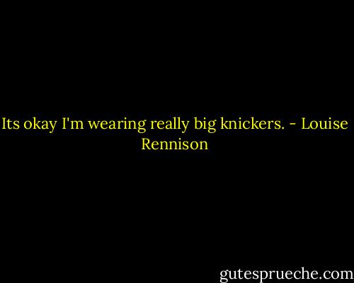 Its okay I'm wearing really big knickers. - Louise Rennison