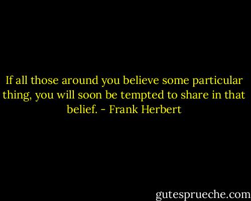 If all those around you believe some particular thing, you will soon be tempted to share in that belief. - Frank Herbert