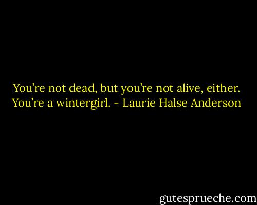You’re not dead, but you’re not alive, either. You’re a wintergirl. - Laurie Halse Anderson