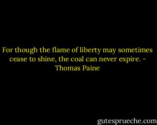 For though the flame of liberty may sometimes cease to shine, the coal can never expire. - Thomas Paine
