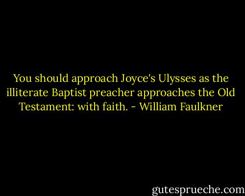 You should approach Joyce's Ulysses as the illiterate Baptist preacher approaches the Old Testament: with faith. - William Faulkner