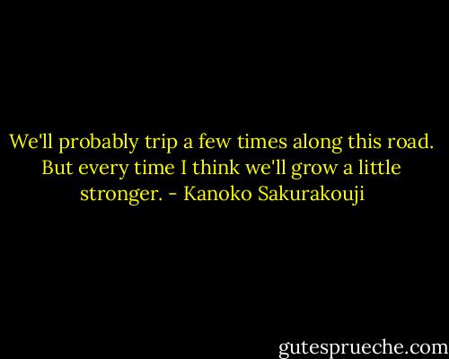 We'll probably trip a few times along this road.<br />But every time I think we'll grow a little stronger. - Kanoko Sakurakouji