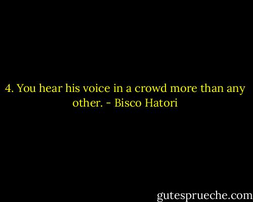 4. You hear his voice in a crowd more than any other. - Bisco Hatori