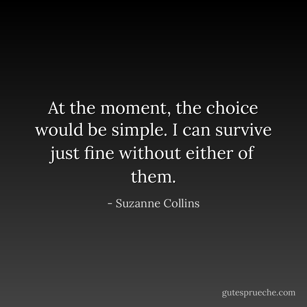 At the moment, the choice would be simple. I can survive just fine without either of them. - Suzanne Collins
