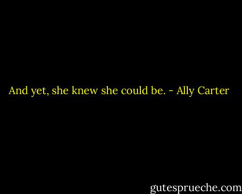 And yet, she knew she could be. - Ally Carter