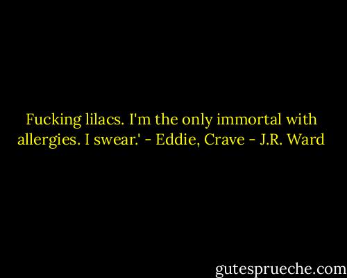 Fucking lilacs. I'm the only immortal with allergies. I swear.' - Eddie, Crave - J.R. Ward