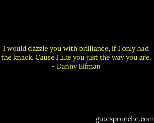 I would dazzle you with brilliance, if I only had the knack. Cause I like you just the way you are. - Danny Elfman