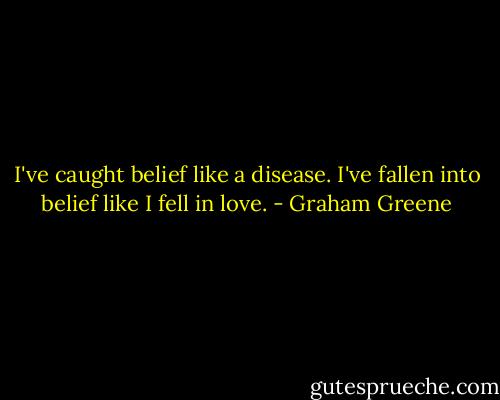I've caught belief like a disease. I've fallen into belief like I fell in love. - Graham Greene