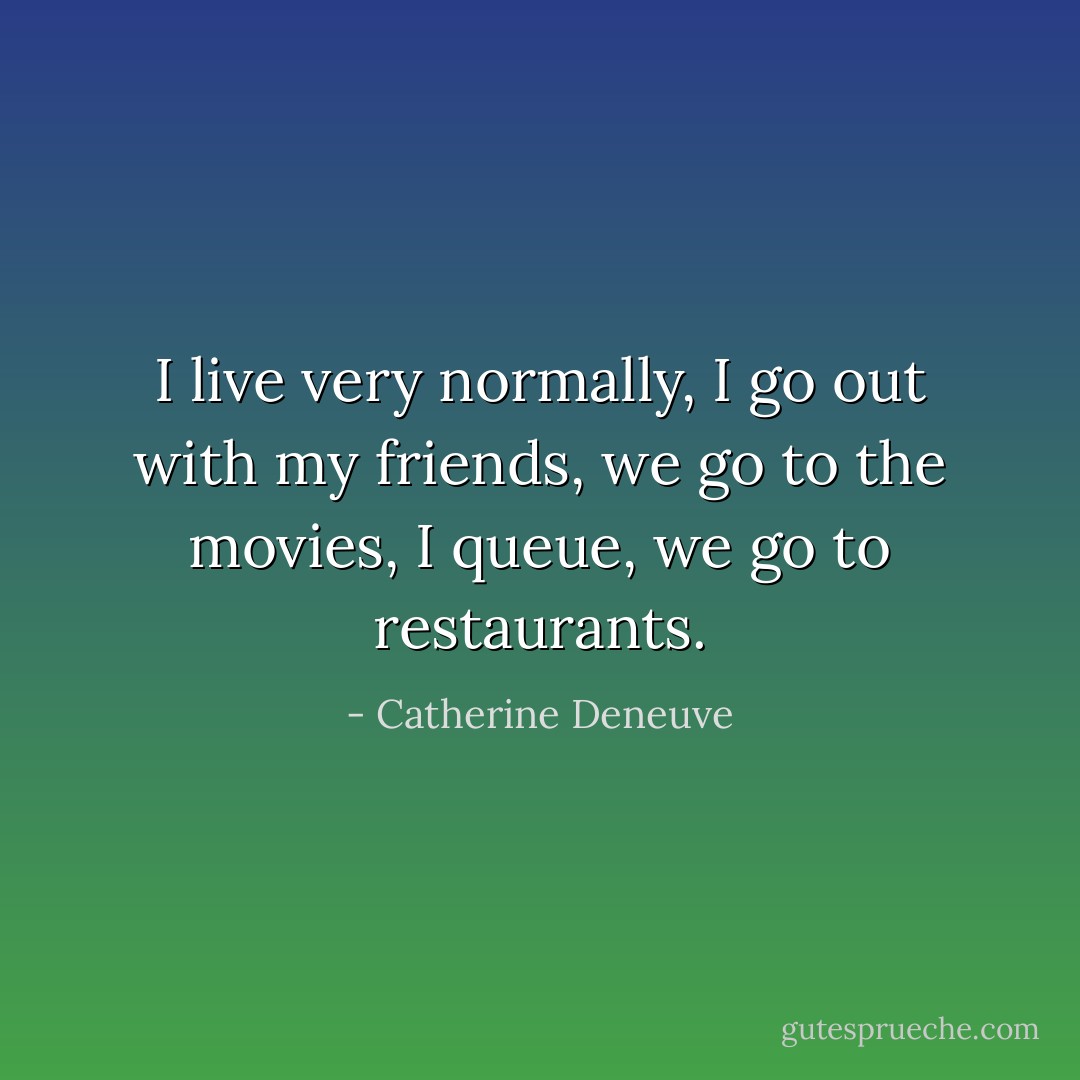 I live very normally, I go out with my friends, we go to the movies, I queue, we go to restaurants. - Catherine Deneuve